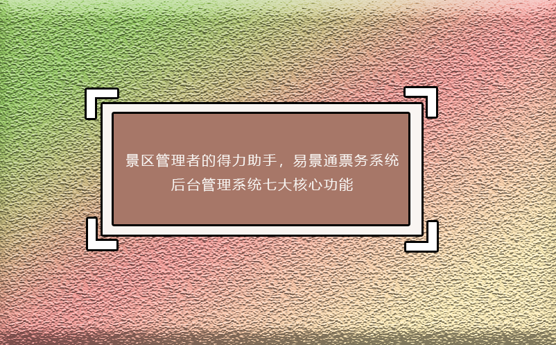 景區(qū)管理者的得力助手，易景通票務系統(tǒng)后臺管理系統(tǒng)七大核心功能