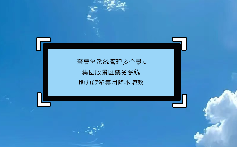 一套票務(wù)系統(tǒng)管理多個(gè)景點(diǎn)，集團(tuán)版景區(qū)票務(wù)系統(tǒng)助力旅游集團(tuán)降本增效