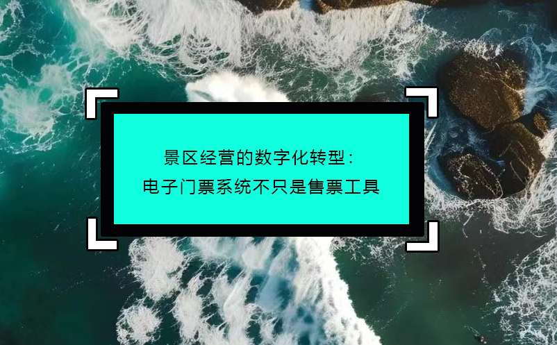 景區(qū)經(jīng)營的數(shù)字化轉(zhuǎn)型：電子門票系統(tǒng)不只是售票工具