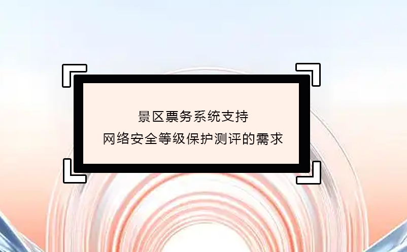景區(qū)票務(wù)系統(tǒng)支持網(wǎng)絡(luò)安全等級(jí)保護(hù)測(cè)評(píng)的需求