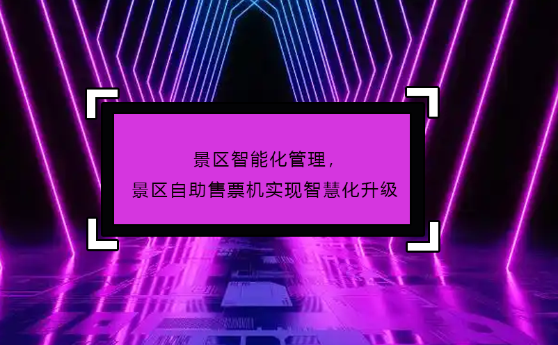 景區(qū)智能化管理，景區(qū)自助售票機實現智慧化升級
