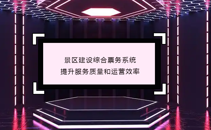 景區(qū)建設綜合票務系統(tǒng),提升服務質量和運營效率