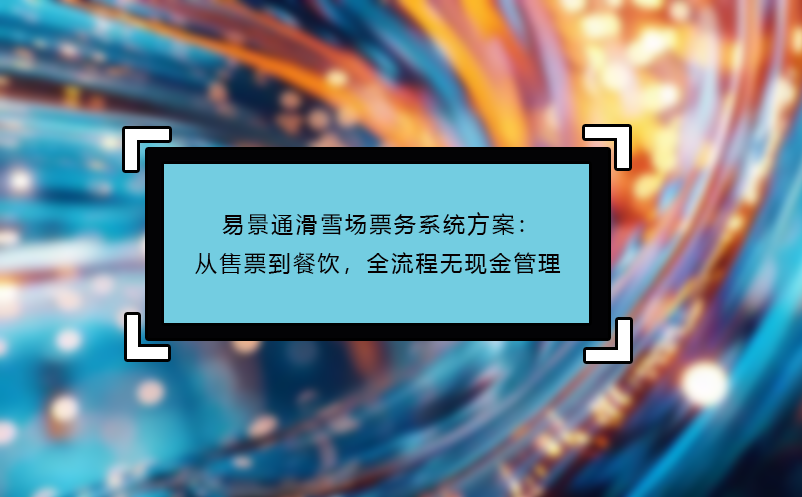 易景通滑雪場票務系統(tǒng)方案：從售票到餐飲，全流程無現(xiàn)金管理