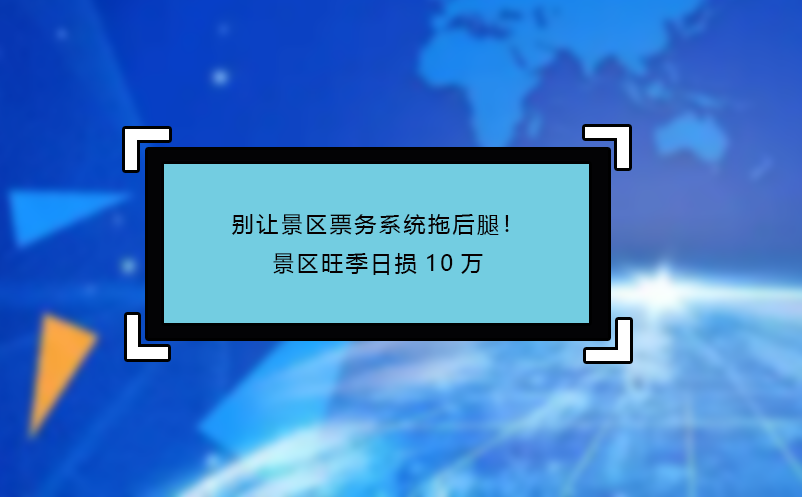 別讓景區(qū)票務(wù)系統(tǒng)拖后腿！景區(qū)旺季日損10萬