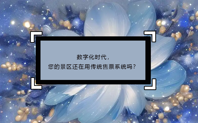 數(shù)字化時代，您的景區(qū)還在用傳統(tǒng)售票系統(tǒng)嗎？