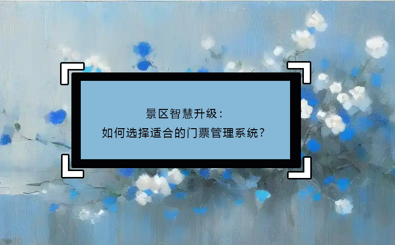 景區(qū)智慧升級(jí)：如何選擇適合的門票管理系統(tǒng)？