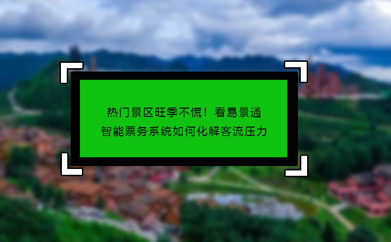 熱門景區(qū)旺季不慌！看易景通智能票務(wù)系統(tǒng)如何化解客流壓力