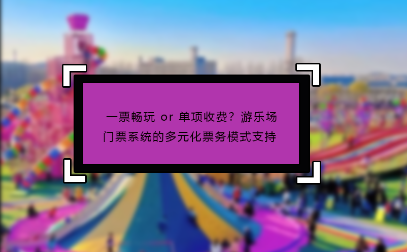 一票暢玩 or 單項收費？游樂場門票系統(tǒng)的多元化票務模式支持?