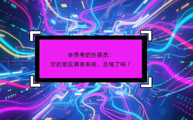 會思考的售票員：您的景區(qū)票務(wù)系統(tǒng)，及格了嗎?