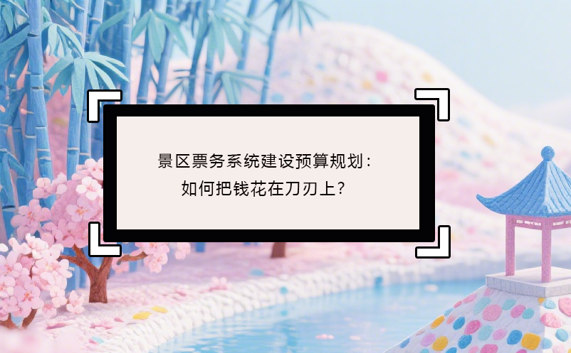 景區(qū)票務(wù)系統(tǒng)建設(shè)預(yù)算規(guī)劃：如何把錢(qián)花在刀刃上？