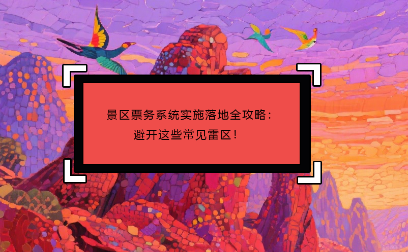 景區(qū)票務(wù)系統(tǒng)實(shí)施落地全攻略：避開(kāi)這些常見(jiàn)雷區(qū)！ 