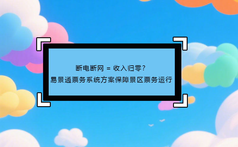 斷電斷網(wǎng)=收入歸零？ 易景通票務系統(tǒng)方案保障景區(qū)票務運行!