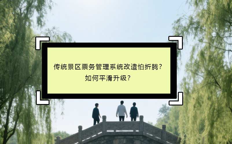 傳統(tǒng)景區(qū)票務管理系統(tǒng)改造怕折騰？如何平滑升級？