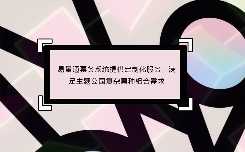 易景通票務(wù)系統(tǒng)提供定制化服務(wù)，滿足主題公園復(fù)雜票種組合需求