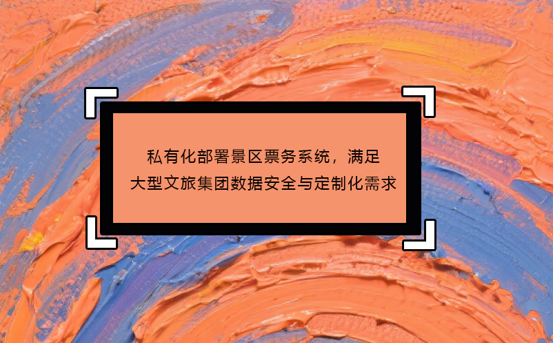 私有化部署景區(qū)票務(wù)系統(tǒng)，滿足大型文旅集團(tuán)數(shù)據(jù)安全與定制化需求
