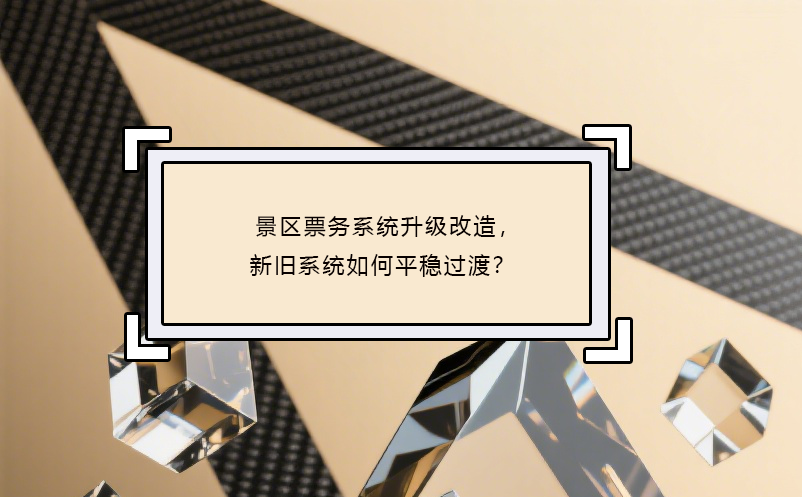 景區(qū)票務(wù)系統(tǒng)升級改造，新舊系統(tǒng)如何平穩(wěn)過渡？