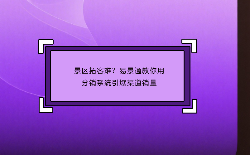 景區(qū)拓客難？易景通教你用分銷系統(tǒng)引爆渠道銷量