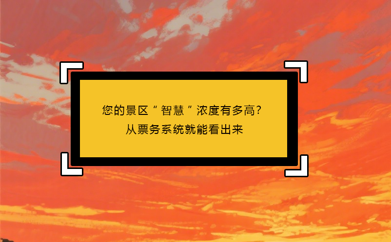 您的景區(qū)“智慧”濃度有多高？從票務(wù)系統(tǒng)就能看出來