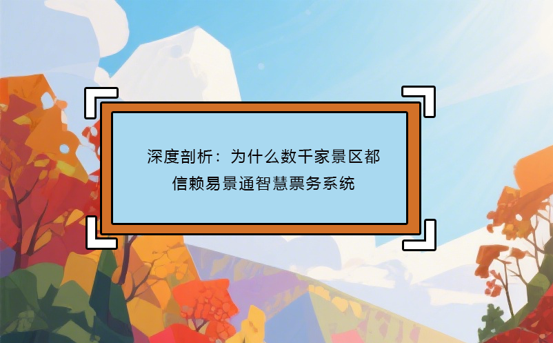 深度剖析：為什么數(shù)千家景區(qū)都信賴易景通智慧票務系統(tǒng)