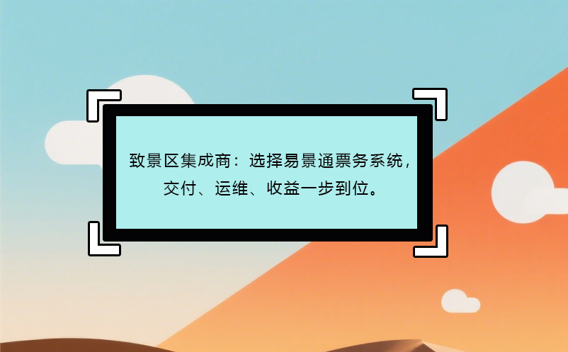 致景區(qū)集成商：選擇易景通票務(wù)系統(tǒng)，交付、運維、收益一步到位。