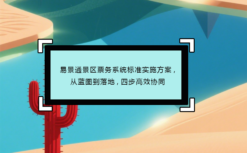 易景通景區(qū)票務(wù)系統(tǒng)標(biāo)準(zhǔn)實(shí)施方案,從藍(lán)圖到落地,四步高效協(xié)同