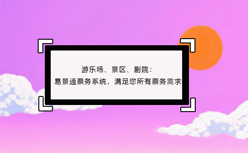 游樂(lè)場(chǎng)、景區(qū)、劇院：易景通票務(wù)系統(tǒng)，滿足您所有票務(wù)需求！