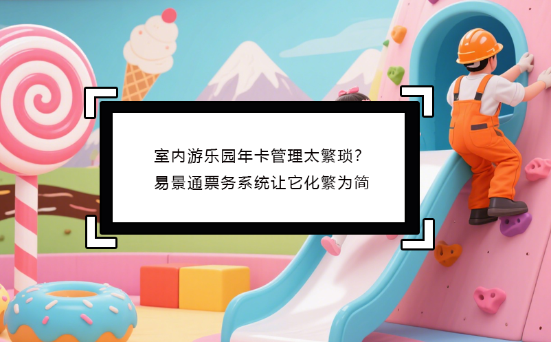 室內(nèi)游樂園年卡管理太繁瑣？易景通票務(wù)系統(tǒng)讓它化繁為簡