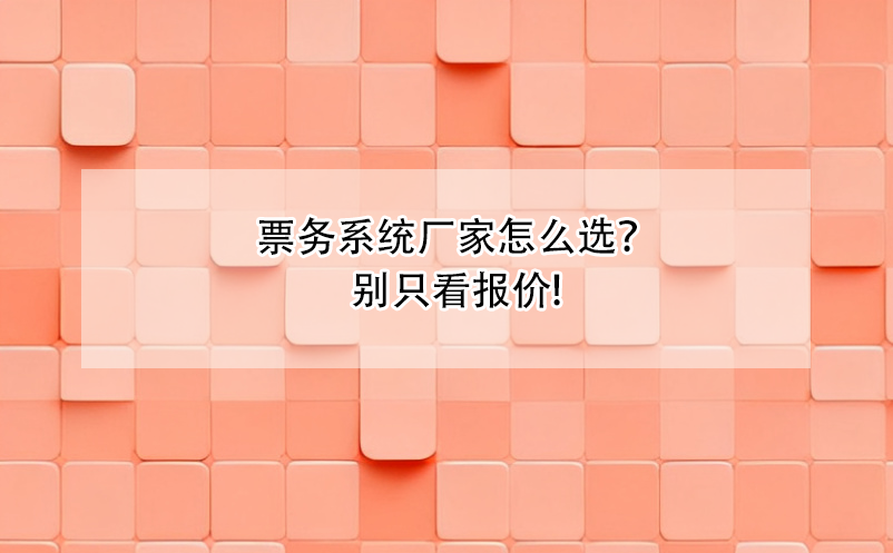 票務(wù)系統(tǒng)廠家怎么選？別只看報(bào)價(jià)!