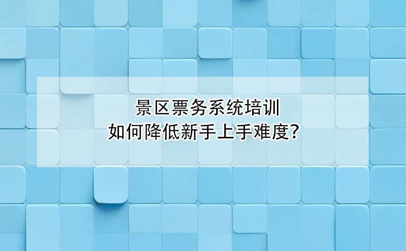 景區(qū)票務系統(tǒng)培訓如何降低新手上手難度？