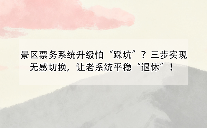 景區(qū)票務(wù)系統(tǒng)升級(jí)怕“踩坑”？三步實(shí)現(xiàn)無感切換，讓老系統(tǒng)平穩(wěn)“退休”！