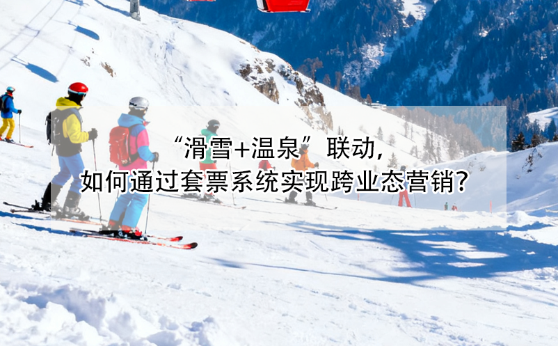 “滑雪+溫泉”聯(lián)動，如何通過套票系統(tǒng)實現(xiàn)跨業(yè)態(tài)營銷？