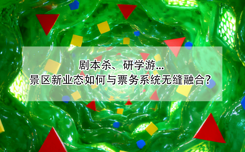 劇本殺、研學游... 景區(qū)新業(yè)態(tài)如何與票務系統無縫融合？