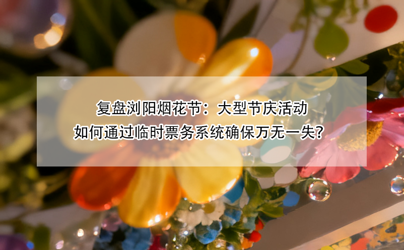 復(fù)盤瀏陽煙花節(jié)：大型節(jié)慶活動如何通過臨時票務(wù)系統(tǒng)確保萬無一失？