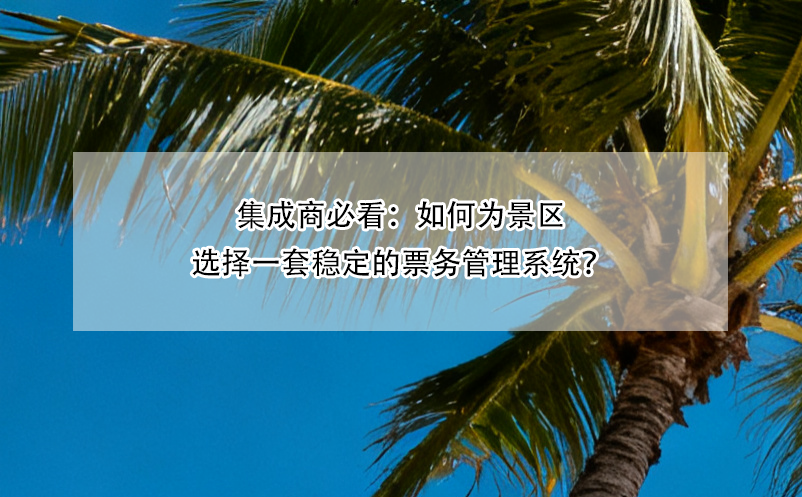 集成商必看：如何為景區(qū)選擇一套穩(wěn)定的票務(wù)管理系統(tǒng)？