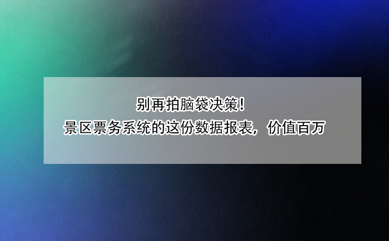 別再拍腦袋決策！景區(qū)票務(wù)系統(tǒng)的這份數(shù)據(jù)報(bào)表，價(jià)值百萬