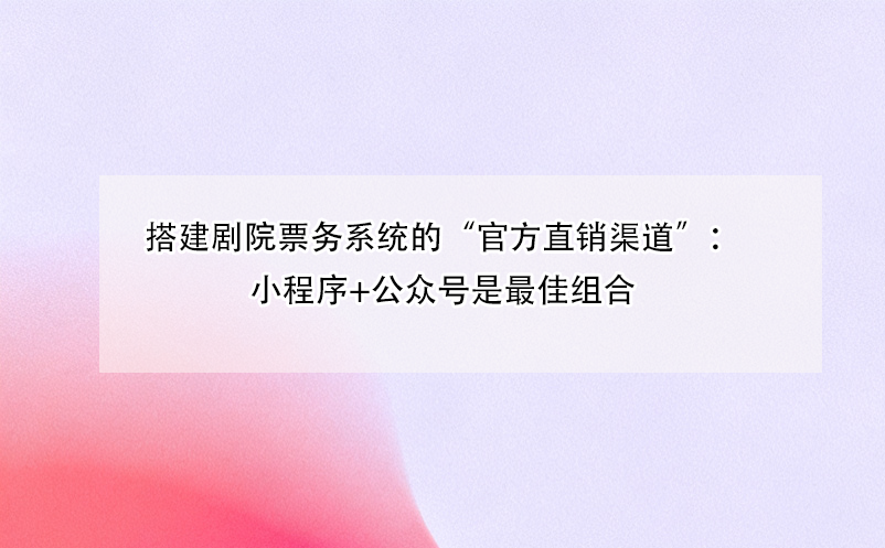 搭建劇院票務系統的“官方直銷渠道”：小程序+公眾號是最佳組合