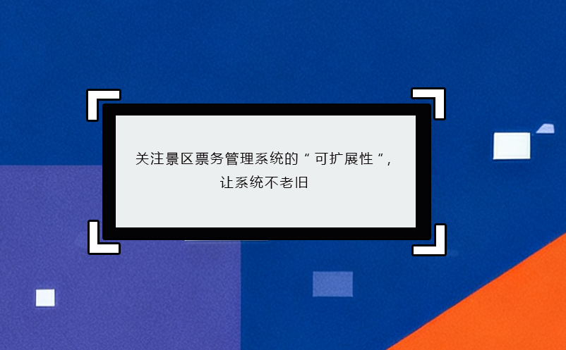 關(guān)注景區(qū)票務(wù)管理系統(tǒng)的“可擴展性”，讓系統(tǒng)不老舊