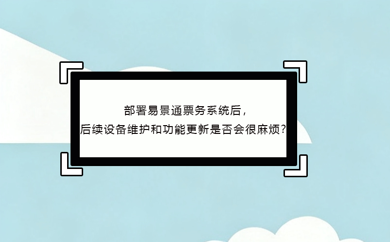 部署易景通票務(wù)系統(tǒng)后，后續(xù)設(shè)備維護(hù)和功能更新是否會很麻煩？