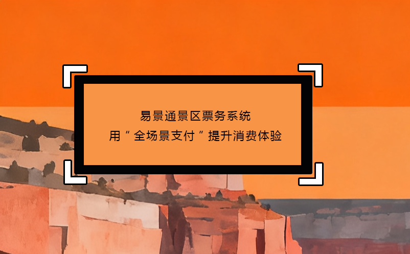 易景通景區(qū)票務(wù)系統(tǒng)用“全場景支付”提升消費(fèi)體驗(yàn)