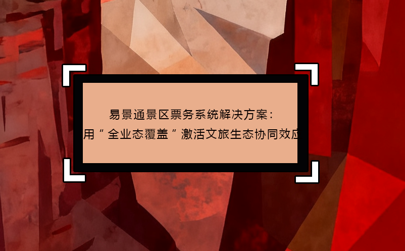 易景通景區(qū)票務(wù)系統(tǒng)解決方案：用“全業(yè)態(tài)覆蓋”激活文旅生態(tài)協(xié)同效應(yīng)