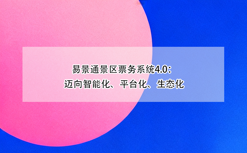 易景通景區(qū)票務(wù)系統(tǒng)4.0：邁向智能化、平臺化、生態(tài)化