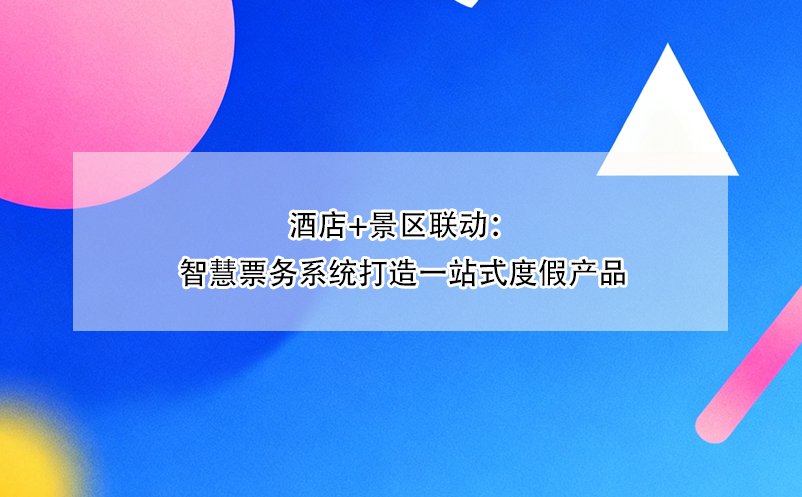 酒店+景區(qū)聯(lián)動：智慧票務系統(tǒng)打造一站式度假產(chǎn)品