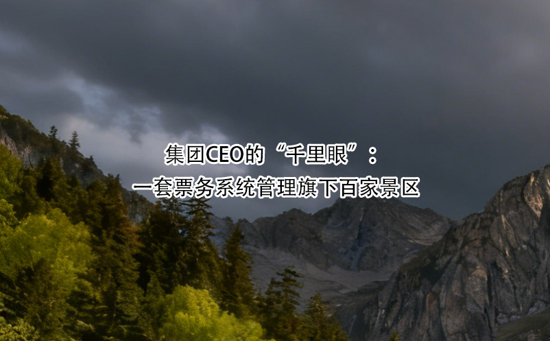 集團CEO的“千里眼”：一套票務(wù)系統(tǒng)管理旗下百家景區(qū)