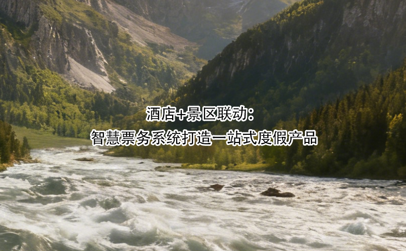 酒店+景區(qū)聯(lián)動(dòng)：智慧票務(wù)系統(tǒng)打造一站式度假產(chǎn)品