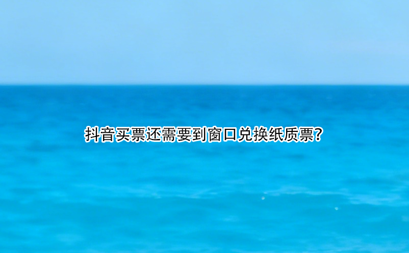 抖音買票還需要到窗口兌換紙質(zhì)票？