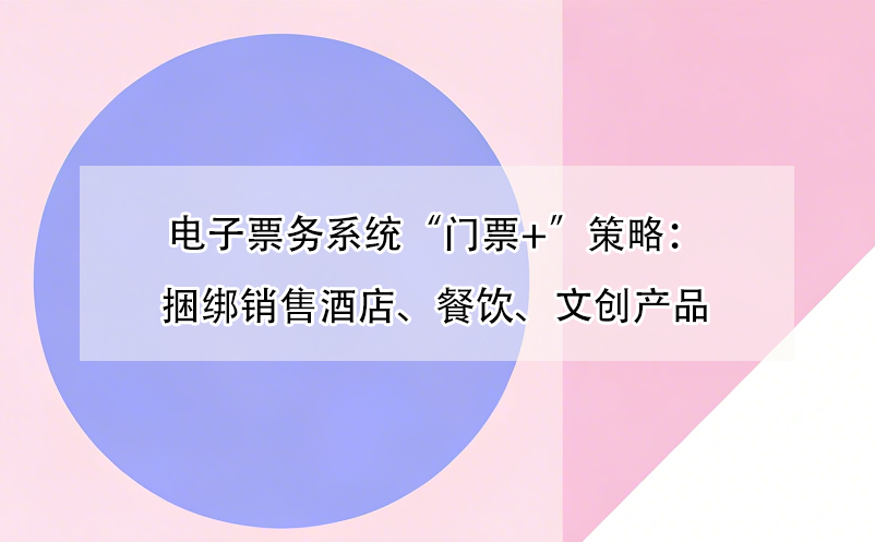 電子票務(wù)系統(tǒng)“門票+”策略：捆綁銷售酒店、餐飲、文創(chuàng)產(chǎn)品