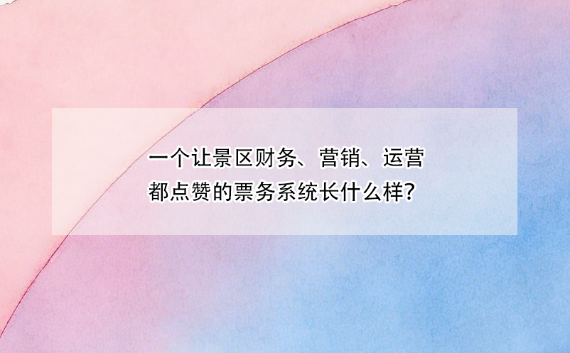 一個讓景區(qū)財務(wù)、營銷、運營都點贊的票務(wù)系統(tǒng)長什么樣？