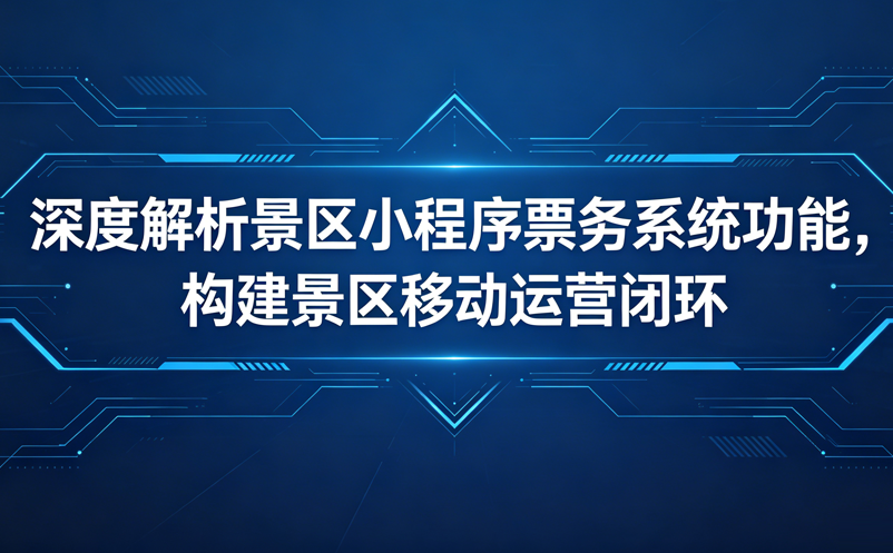 深度解析景區(qū)小程序票務(wù)系統(tǒng)功能，構(gòu)建起景區(qū)的移動(dòng)運(yùn)營(yíng)閉環(huán)